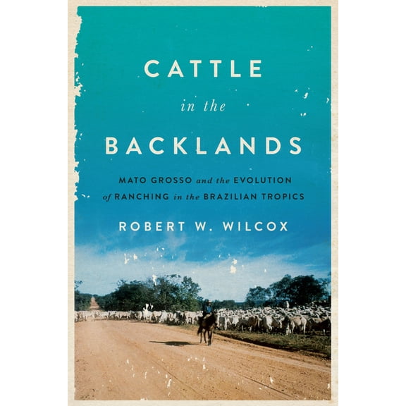 Cattle in the Backlands : Mato Grosso and the Evolution of Ranching in the Brazilian Tropics (Hardcover)