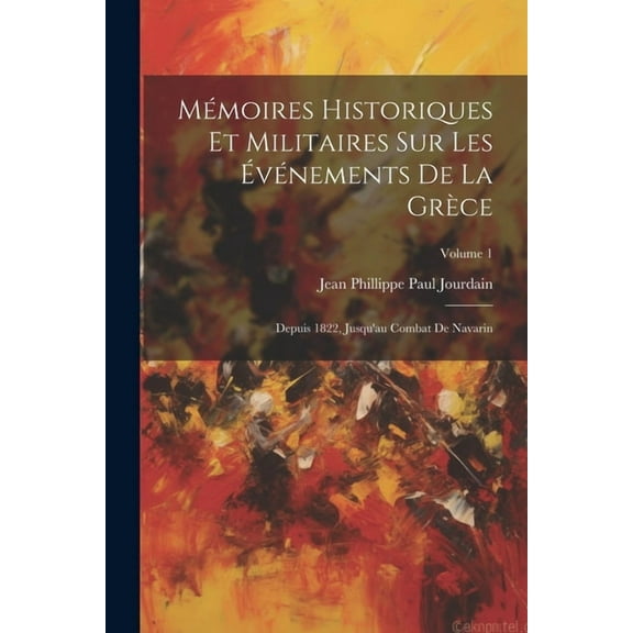 Mémoires Historiques Et Militaires Sur Les Événements De La Grèce: Depuis 1822, Jusqu'au Combat De Navarin; Volume 1 (Paperback)