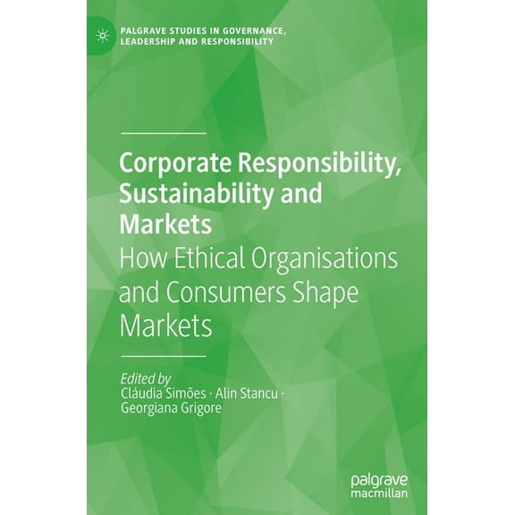 Palgrave Studies in Governance, Leadersh Corporate Responsibility, Sustainability and Markets: How Ethical Organisations and Consumers Shape Markets, (Hardcover)