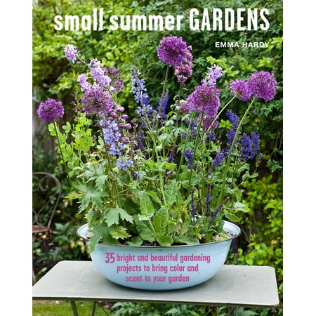 Small Summer Gardens : 35 bright and beautiful gardening projects to bring color and scent to your