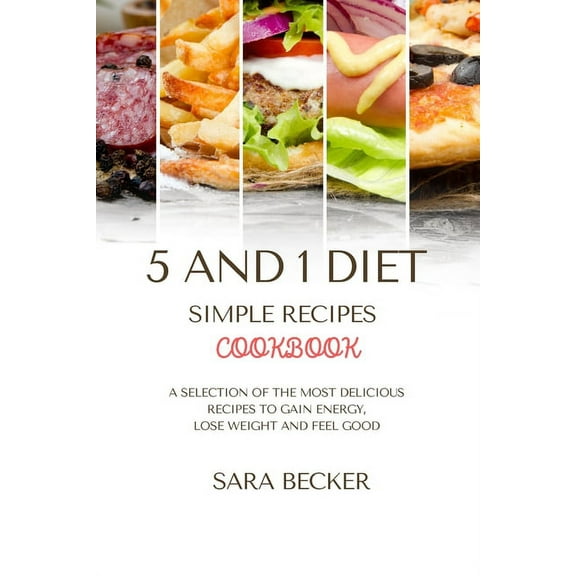 5 and 1 Diet Simple Recipes Cookbook: A Selection of the most Delicious Recipes to Gain Energy, Lose Weight and Feel Goo, (Paperback)
