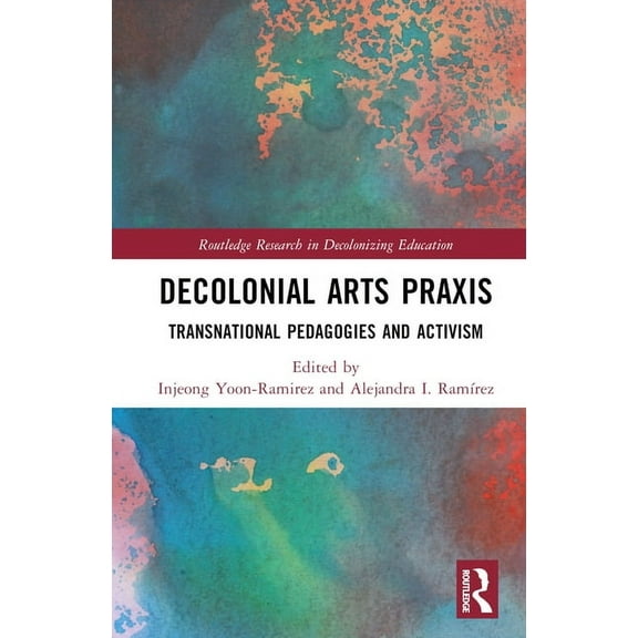 Routledge Research in Decolonizing Educa Decolonial Arts Praxis: Transnational Pedagogies and Activism, (Hardcover)