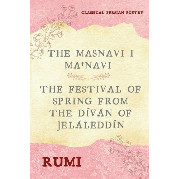 The Masnavi I Ma'navi of Rumi (Complete 6 Books): The Festival of Spring from The Díván of Jeláleddín, (Paperback)