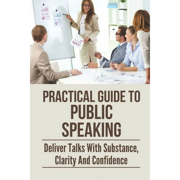 Practical Guide To Public Speaking: Deliver Talks With Substance, Clarity And Confidence: Fear Of Public Speaking (Paperback)