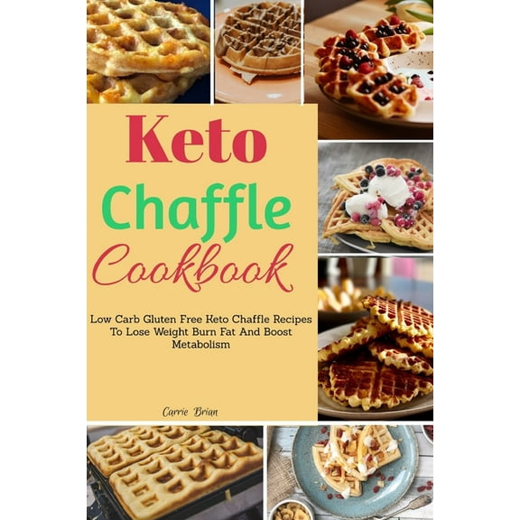 Keto Chaffle Cookbook: Low Carb Gluten Free Keto Chaffle Recipes To Lose Weight, Burn Fat And Boost Metabolism