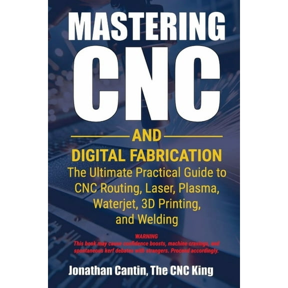 Mastering CNC and Digital Fabrication Mastering CNC and Digital Fabrication: The Ultimate Practical Guide to CNC Routing, Laser Cutting, Plasma, Waterjet, 3D , Book 1, (Paperback)