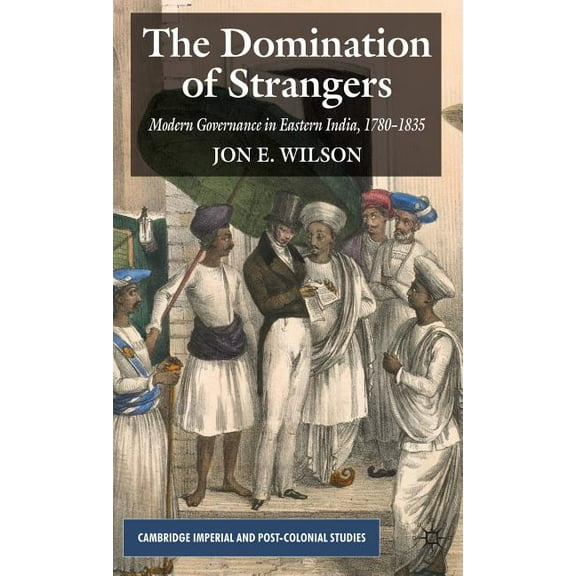 Cambridge Imperial and Post-Colonial Stu The Domination of Strangers: Modern Governance in Eastern India, 1780-1835, (Hardcover)