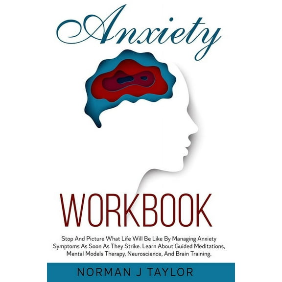 Anxiety Workbook: Stop and Picture What Life Will Be Like by Managing Anxiety Symptoms as Soon as They Strike. Learn About Guided Meditations, Mental Models Therapy, Neuroscience, and Brain Training.