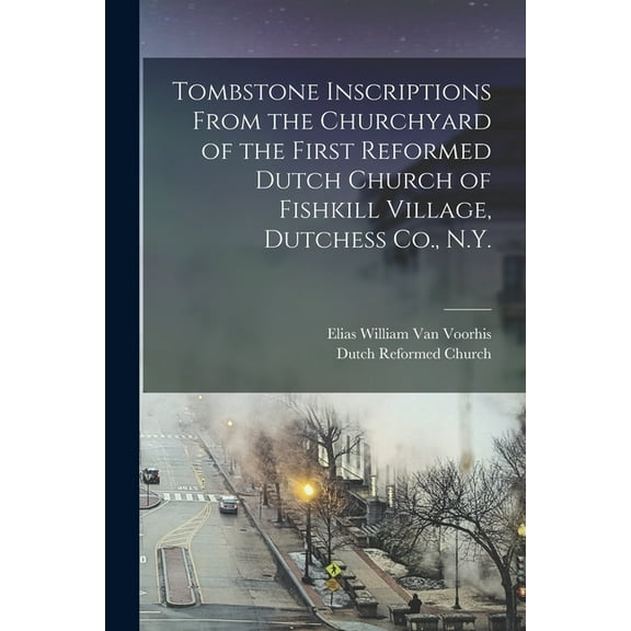 Tombstone Inscriptions From the Churchyard of the First Reformed Dutch Church of Fishkill Village, Dutchess Co., N.Y. (Paperback)