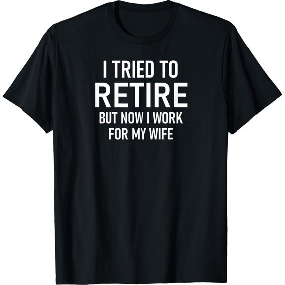I Tried To Retire But Now I Work For My Wife, Funny T-Shirt