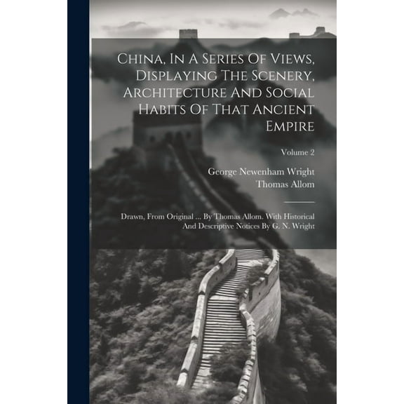 China, In A Series Of Views, Displaying The Scenery, Architecture And Social Habits Of That Ancient Empire: Drawn, From Original ... By Thomas Allom. With Historical And Descriptive Notices By G. N. W