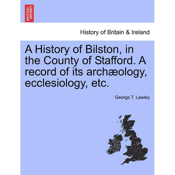 A History of Bilston, in the County of Stafford. a Record of Its Archaeology, Ecclesiology, Etc. Paperback