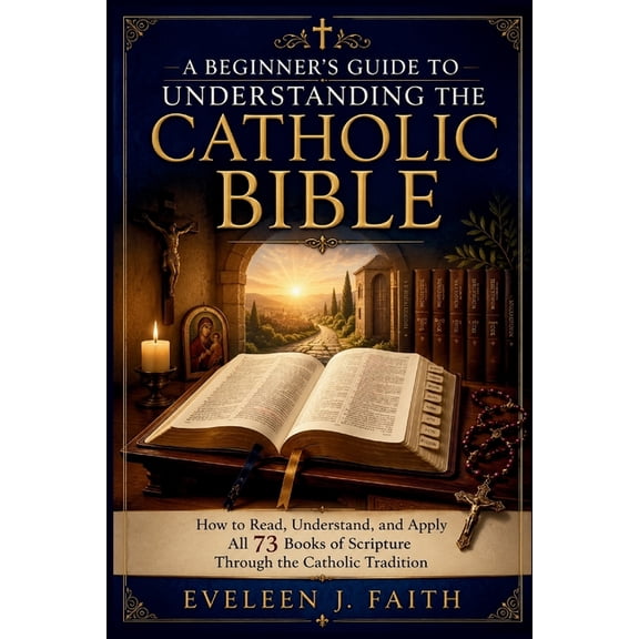 A Beginner's Guide to Understanding the Catholic Bible: How to Read, Understand, and Apply All 73 Books of Scripture Thr, (Paperback)
