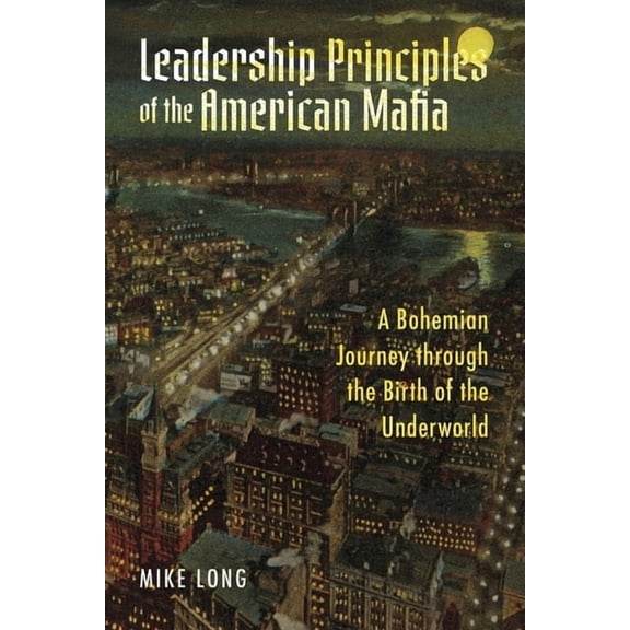 Leadership Principles of the American Mafia: A Bohemian Journey Through the Birth of the Underworld, (Paperback)