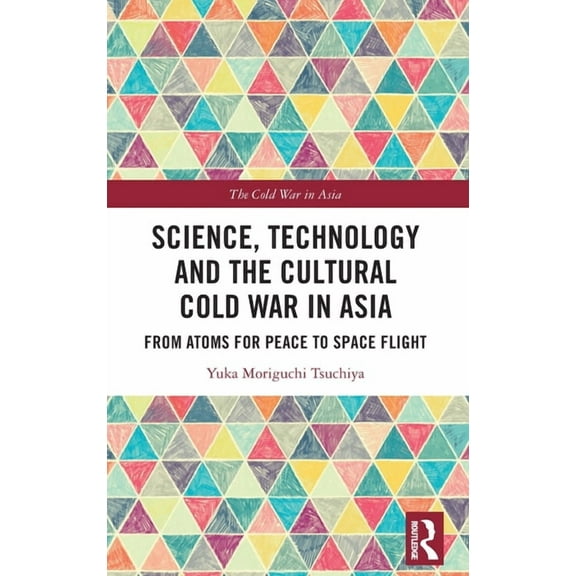 Cold War in Asia Science, Technology and the Cultural Cold War in Asia: From Atoms for Peace to Space Flight, (Hardcover)