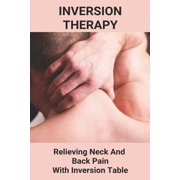 Inversion Therapy : Relieving Neck And Back Pain With Inversion Table: Does Inversion Therapy Work (Paperback)