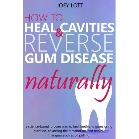 How to Heal Cavities and Reverse Gum Disease Naturally: a science-based, proven plan to heal teeth and gums using nutrition, balancing the metabolism, and natural therapies such as oil pulling -