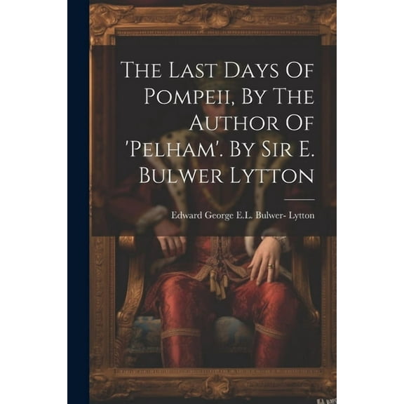 The Last Days Of Pompeii, By The Author Of 'pelham'. By Sir E. Bulwer Lytton (Paperback)