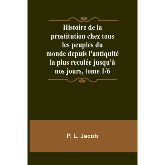 Histoire de la prostitution chez tous les peuples du monde depuis l'antiquité la plus reculée jusqu'à nos jours, tome 1/6 (Paperback)