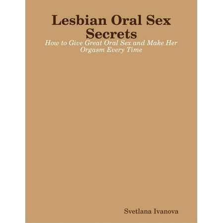 Lesbian Oral Sex Secrets: How to Give Great Oral Sex and Make Her Orgasm Every Time - (Giving The Best Orgasm)