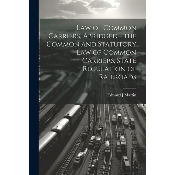 Law of Common Carriers, Abridged - the Common and Statutory law of Common Carriers, State Regulation of Railroads (Paperback)