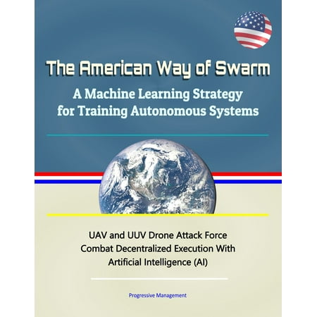 The American Way of Swarm: A Machine Learning Strategy for Training Autonomous Systems - UAV and UUV Drone Attack Force Combat Decentralized Execution With Artificial Intelligence (AI) - (Best Way To Learn Artificial Intelligence)