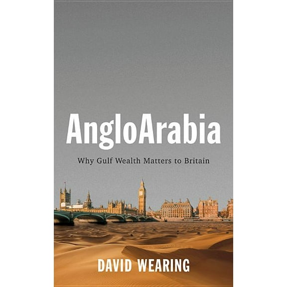 Angloarabia: Why Gulf Wealth Matters to Britain, (Paperback)