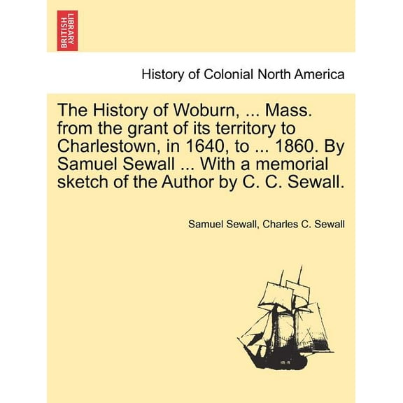 The History of Woburn, ... Mass. from the grant of its territory to Charlestown, in 1640, to ... 1860. By Samuel Sewall ... With a memorial sketch of the Author by C. C. Sewall. (Paperback)