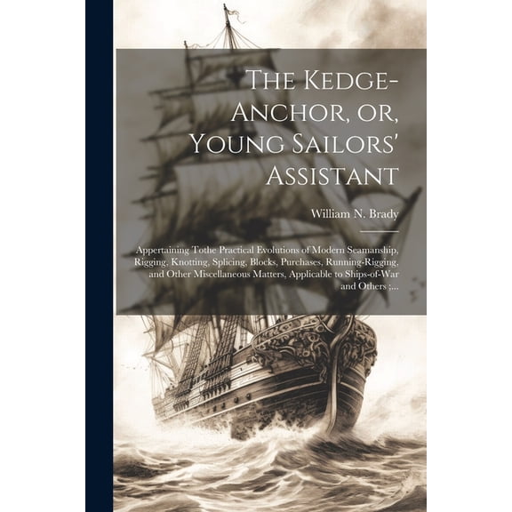 The Kedge-anchor, or, Young Sailors' Assistant : Appertaining Tothe Practical Evolutions of Modern Seamanship, Rigging, Knotting, Splicing, Blocks, Purchases, Running-rigging, and Other Miscellaneous Matters, Applicable to Ships-of-war and Others;... (Paperback)