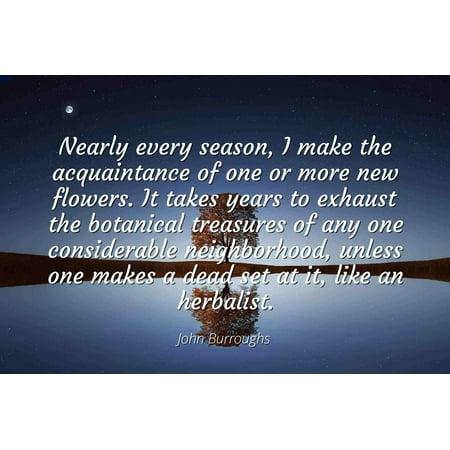 Botanical Treasures - John Burroughs - Famous Quotes Laminated POSTER PRINT 24x20 - Nearly every season, I make the acquaintance of one or more new flowers. It takes years to exhaust the botanical treasures of any one con