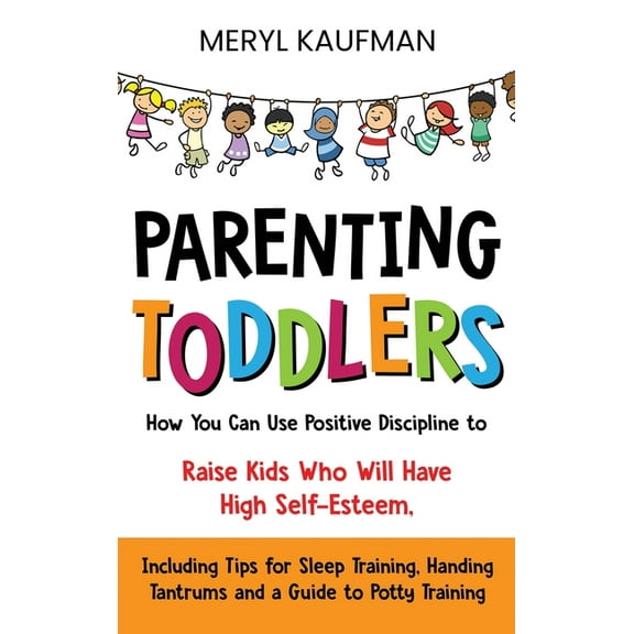 Parenting Toddlers: How You Can Use Positive Discipline to Raise Kids Who Will Have High Self-Esteem, Including Tips for, (Hardcover)