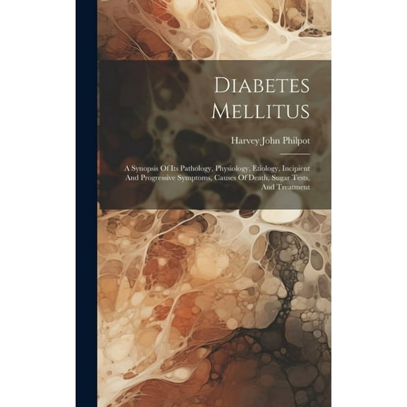Diabetes Mellitus: A Synopsis Of Its Pathology, Physiology, Etiology, Incipient And Progressive Symptoms, Causes Of Death, Sugar Tests, And Treatment (Hardcover)