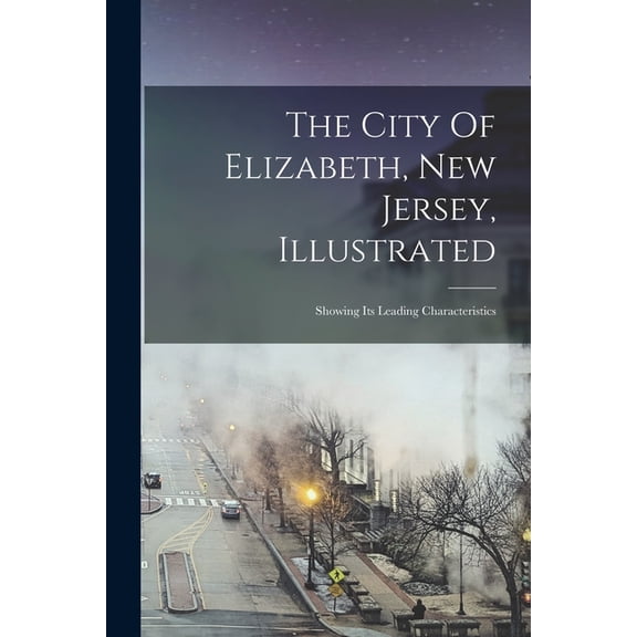 The City Of Elizabeth, New Jersey, Illustrated: Showing Its Leading Characteristics (Paperback) by Anonymous