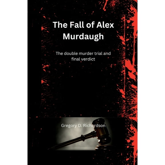 The Fall of Alex Murdaugh: The double murder trial and final verdict (Paperback) by Gregory D Richardson