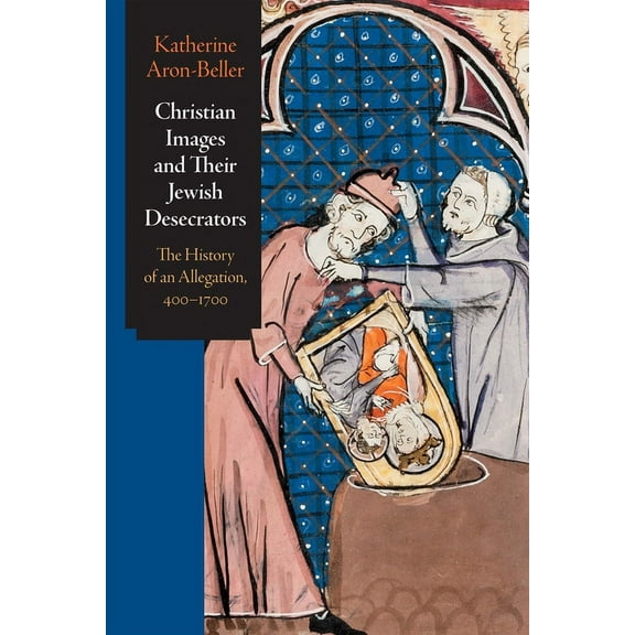 Jewish Culture and Contexts Christian Images and Their Jewish Desecrators: The History of an Allegation, 400-1700, (Hardcover)