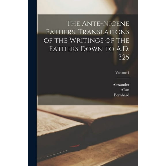 The Ante-Nicene Fathers. Translations of the Writings of the Fathers Down to A.D. 325; Volume 1 (Paperback)