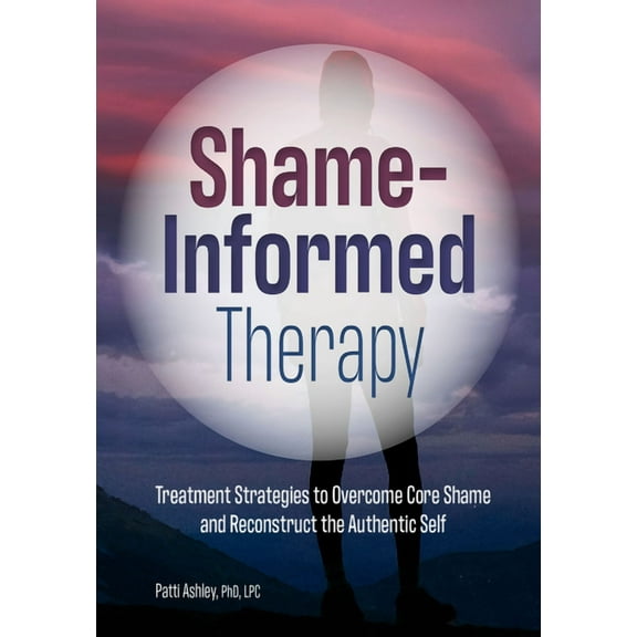 Shame-Informed Therapy: Treatment Strategies to Overcome Core Shame and Reconstruct the Authentic Self, (Paperback)