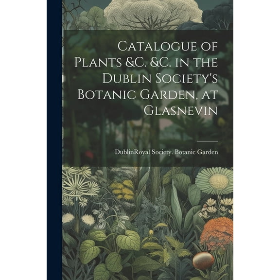 Catalogue of Plants &C. &C. in the Dublin Society's Botanic Garden, at Glasnevin, (Paperback)