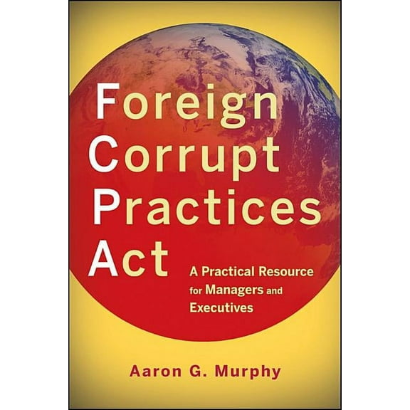Foreign Corrupt Practices ACT: A Practical Resource for Managers and Executives, (Paperback)