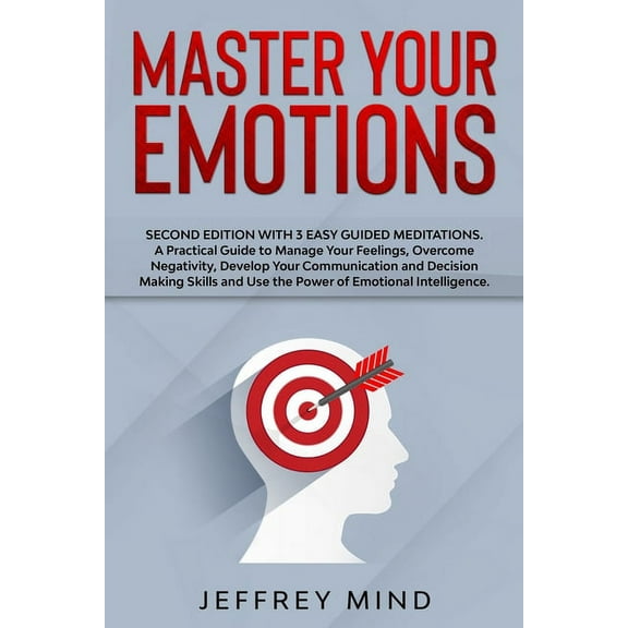 Master Your Emotions: Second Edition with 3 Easy Guided Meditations: A Practical Guide to Manage Your Feelings, Overcome Negativity, Develop Your Communication and Decision Making Skills and Use the P