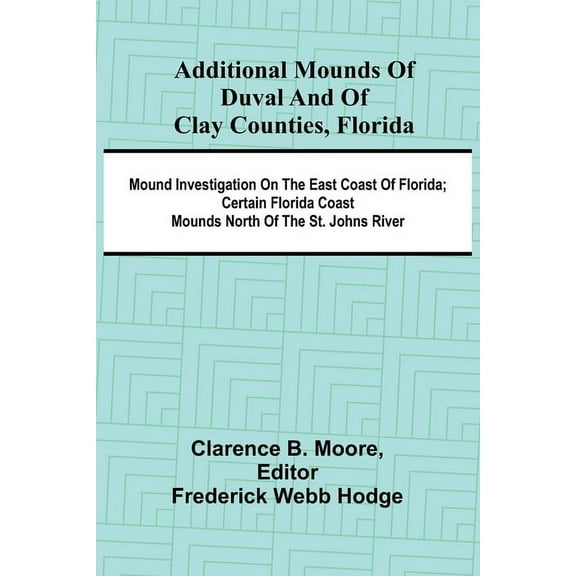 Additional mounds of Duval and of Clay counties, Florida; Mound investigation on the east coast of Florida; Certain Flor, (Paperback)