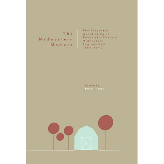 The Midwestern Moment: The Forgotten World of Early Twentieth-Century Midwestern Regionalism, 1880-1940, (Hardcover)