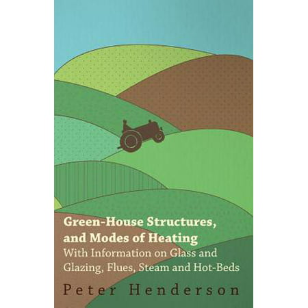 Green-House Structures, and Modes of Heating - With Information on Glass and Glazing, Flues, Steam and Hot-Beds - (Best Steam Info Box)