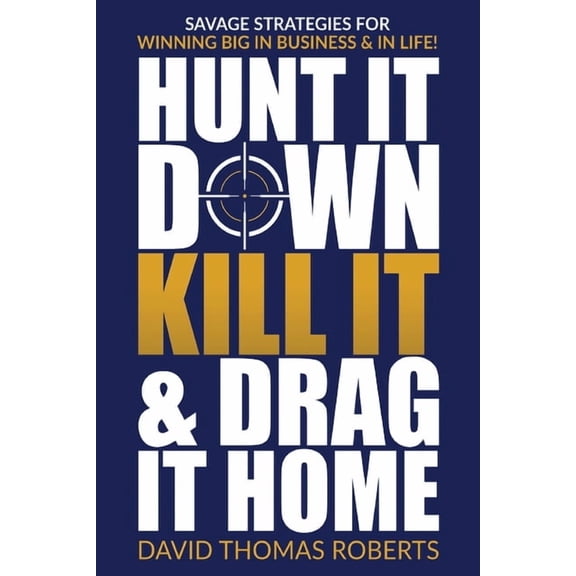 Hunt It Down, Kill It & Drag It Home: Savage Strategies for Winning Big in Business & in Life, (Paperback)