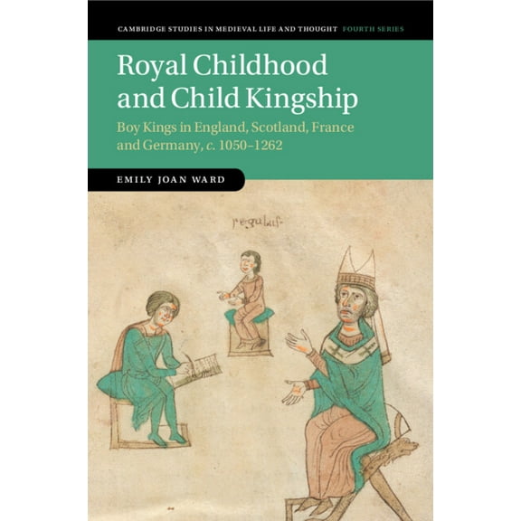 Cambridge Studies in Medieval Life and T Royal Childhood and Child Kingship: Boy Kings in England, Scotland, France and Germany, C. 1050-1262, Book 120, (Paperback)