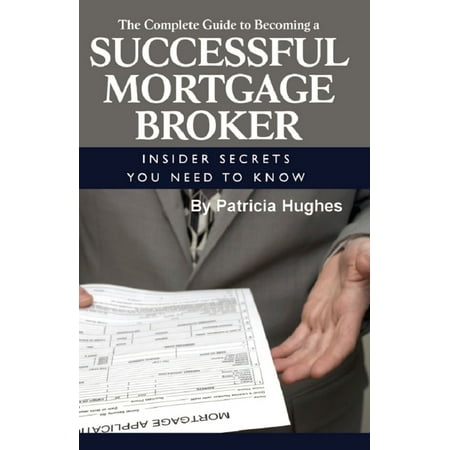 The Complete Guide to Becoming a Successful Mortgage Broker Insider Secrets You Need to Know -