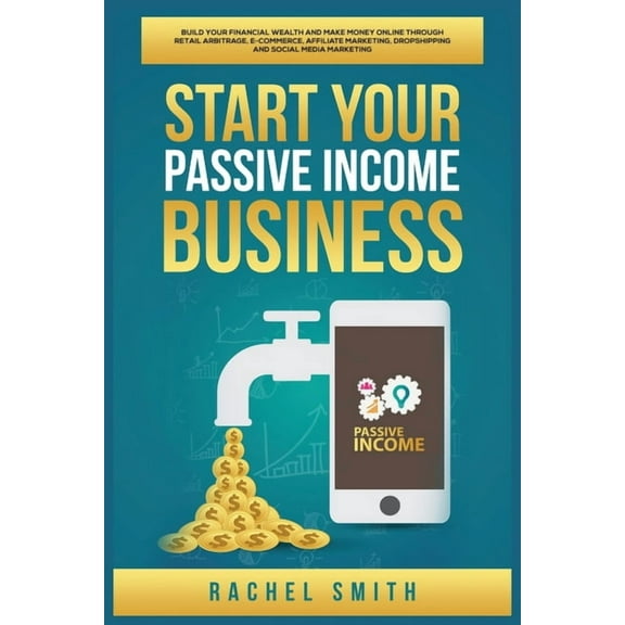 Start Your Passive Income Business: Build Your Financial Wealth and Make Money Online through Retail Arbitrage, E-Commer, (Paperback)