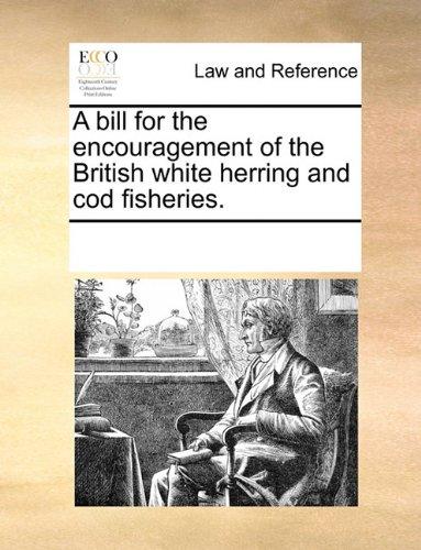 A Bill for the Encouragement of the British White Herring and Cod Fisheries. by