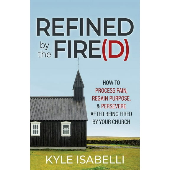 Refined by the Fire(d): How to Process Pain, Regain Purpose, and Persevere After Being Fired by Your Church, (Paperback)