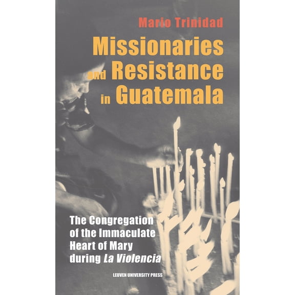 Leuven Studies in Mission and Modernity Missionaries and Resistance in Guatemala: The Congregation of the Immaculate Heart of Mary during 'La Violencia', Book 3, (Hardcover)